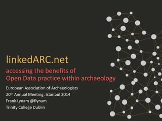 linkedARC.net
European Association of Archaeologists
20th Annual Meeting, Istanbul 2014
Frank Lynam @flynam
Trinity College Dublin
accessing the benefits of
Open Data practice within archaeology
 