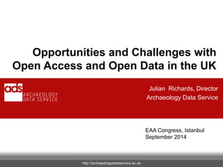 Julian Richards, Director
Archaeology Data Service
http://archaeologydataservice.ac.uk
Opportunities and Challenges with
Open Access and Open Data in the UK
EAA Congress, Istanbul
September 2014
 