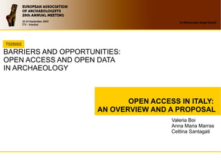 OPEN ACCESS IN ITALY:
AN OVERVIEW AND A PROPOSAL
BARRIERS AND OPPORTUNITIES:
OPEN ACCESS AND OPEN DATA
IN ARCHAEOLOGY
T02S002
Valeria Boi
Anna Maria Marras
Cettina Santagati
 