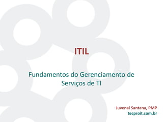 ITIL
Fundamentos do Gerenciamento de
Serviços de TI
Juvenal Santana, PMP
tecproit.com.br
 