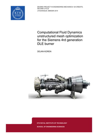 IN ,DEGREE PROJECT ENGINEERING MECHANICS 120 CREDITS
SECOND CYCLE
,STOCKHOLM SWEDEN 2015
Computational Fluid Dynamics
unstructured mesh optimization
for the Siemens 4rd generation
DLE burner
DEJAN KOREN
KTH ROYAL INSTITUTE OF TECHNOLOGY
SCHOOL OF ENGINEERING SCIENCES
 