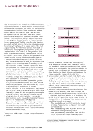 6 Load management with Ekip Power Controller for SACE Emax 2 | ABB
3. Description of operation
Ekip Power Controller is a real time advanced control system
whose main purpose is to limit the average the average power
consumption in each defined time interval to a pre-determined
maximum value (contractual power). This result is obtained
by disconnecting simultaneously some loads (which are
considered by the User non-priority loads) when the pat-
ented implemented algorithm considers it necessary. These
loads are then reconnected when the algorithm deems that
the average power demand identified by the utility contract
is no longer exceeded. The Ekip Power Controller algorithm
perpetually works to optimize the number of loads connected
by constantly trying to supply as large a section of the plant
as possible. Ekip Power Controller chooses the loads to be
disconnected according to the priority defined by the User.
The identification of the loads to be managed and to what
extent (how often and how long) is a fundamental action to
be carried out in advance in each load management program.
Among the types of loads that can be managed there are:
-	 thermal and refrigerating loads – such loads can usually
work in a certain temperature range and can tolerate some
deviations from the optimum value. This makes it possi-
ble to reduce or increase the energy consumption when-
ever necessary, with limited impact on the performances.
Another characteristic of this type of loads is their storing
capacity, which grants a further flexibility when the work-
ing cycle varies, without altering the process. Examples of
thermal electric users are furnaces and ovens (induction,
resistance, arc type, etc.), water heaters, stoves, refrigera-
tors, freezers and air conditioners
-	 lighting apparatus – it is possible to reduce the light flow
of a group of lamps and maintaining at the same time the
minimum lighting defined in the design phase (e.g. groups
of lamps for outdoor environments or garages)
-	 delayed start loads – in some installations the starting up of
the motors connected to pumps for particular fluids can be
deferred in the short time (e.g. storage air compressors for
production cycles or swimming pool circulation pumps)
-	 charging systems for electric vehicles – recharging of
electric vehicles can be managed by modulating the power
absorbed by the batteries over short periods
-	 generators – diesel/electrical generators or generators con-
nected to renewable sources can be inserted in the event
of a particular energy demand; such generators can be
considered from the point of view of Ekip Power Controller
as loads with negative power.
The algorithm of Ekip Power Controller consists of four steps
(Figure 2):
Figure 2
1. Measure: it measures the total power flow through the
circuit breaker SACE Emax 2 which implements the func-
tion. Afterwards, this value is integrated to obtain the total
energy. When each reference time interval has elapsed, the
energy is set to zero. In such way, the evaluation modulus
of the algorithm has always at its disposal the value of the
energy measured in the current interval of time.
2. Synchronization: based on the clock inside the trip unit,
the algorithm defines the time intervals in which the aver-
age power demand is measured (a typical value in is 15
minutes) . During each reference period, at regular intervals
(e.g. every minute), it starts the evaluation module. As an
option, it can be synchronized by an external signal given
by the smart meter of the DSO.
3. Evaluation: based on the energy measured and on the time
elapsed from the beginning of the reference period, the
algorithm evaluates whether the demand is too high (that is
if the average power limits are likely to be exceeded in that
period), whether it is within the normal limits or whether it is
significantly lower. On the basis of these cases, one of the
three following results is generated:
	 -	 if the absorbed energy is within the limits, the decision
is to keep the existing load configuration (number of
connected loads)
	 -	 if the absorbed energy is too much, the decision is to
decrease the existing load configuration
	 -	 if the absorbed energy is remarkably lower, the deci-
sion is to increase the existing load configuration.
1
If a device is available to signal the tariff time bands, Ekip Power Controller
can use it to synchronize its clock.
MEASURE
SYNCHRONIZATION
EVALUATION
LOAD MANAGEMENT
A
L
G
O
R
I
T
H
M
 