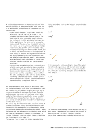 ABB | Load management with Ekip Power Controller for SACE Emax 2 7
Figure 3
Figure 4
4. Load management: based on the decision resulting from
the evaluation module, the system decides which loads are
to be disconnected or reconnected, in compliance with the
following rules:
	-	priority – if it is necessary to disconnect a load, and
when more than one load can be chosen for this
operation, the indication and the order given by the
User in the list of the controllable loads is followed:
the first load on the list is typically the least important
for the application or that which can be temporarily
disconnected. The second load immediately follows for
importance and so on. Likewise, when a load must be
reconnected, the algorithm follows the set list in the
reverse order (starting from the last load in the list), that
is starting with the reconnection of the load with the ut-
most priority for the plant. The algorithm complies with
the priority order set by the User, in compliance with
the respected time mentioned below. It also considers
when a breaker is open due to a trip, or if it has been
purposely opened by the user (e.g. maintenance or
shut down).
	-	respect times – every load may have minimum times in
which it must remain connected (or disconnected) to
avoid damage. Therefore, when choosing the load to
be connected or disconnected, the algorithm will not
consider any load that has just been switched. When
this is the case it jumps to the following load on the list.
	-	reordering – when a load becomes available again be-
cause its respect time is over, it is connected or discon-
nected according to its position in the list.
It is possible to set the same priority for two or more loads:
this means that they are of the same importance for the plant
and therefore it is not necessary to define which one has to
be disconnected first. In such case, Ekip Power Controller
shall disconnect one or more of these loads, switching the
load which has not been operated for the longest period of
time first. In occurrences when more than one load of the
same priority level is to be disconnected, the controller simply
switches them in order.
The core of Ekip Power Controller is the evaluation module. It
operates based on the energy demand with reference to the
time elapsed from the beginning of the set reference period.
By considering the two variables time t (h) and energy E (kWh)
respectively, the time elapsed from the beginning of the period
and the energy withdrawn by the plant in that interval, it is
possible to represent the actual state of the electrical installa-
tion through a point in the plane t,E.
For example, if two minutes (1/30 h) have elapsed and the
energy demand has been 12kWh, the point is represented in
Figure 3.
As time passes, the point describing the state of the system
moves towards higher values of t. Energy E is increasing or
however it can remain constant if the energy consumption
is null. Then, the total energy absorption is described by the
curve of Figure 4.
The same total value of energy can be obtained with very dif-
ferent trends; if, for example, the power value is constant, a
line going through the origin of the axes is obtained.
But the same value can be obtained also with a low con-
1/30
12
E [kWh]
t [h]
E [kWh]
t [h]
 
