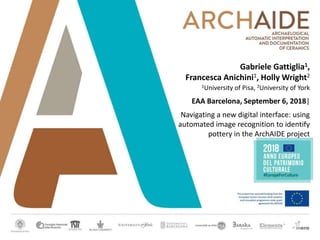 Gabriele Gattiglia1,
Francesca Anichini1, Holly Wright2
1University of Pisa, 2University of York
EAA Barcelona, September 6, 2018|
Navigating a new digital interface: using
automated image recognition to identify
pottery in the ArchAIDE project
 