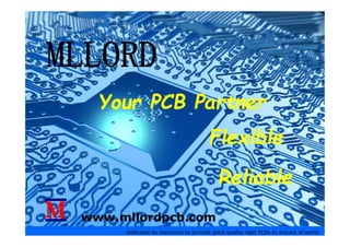 MLLORDMLLORD
Your PCB PartnerYour PCB Partner
FlexibleFlexible
dedicates its resources to provide good quality rigid PCBs to around of world
www.mllordpcb.com
ReliableReliable
FlexibleFlexible
 