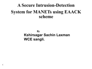 A Secure Intrusion-Detection 
System for MANETs using EAACK 
scheme 
1 
By 
Kshirsagar Sachin Laxman 
WCE sangli. 
 