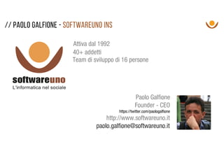 // Paolo galfione - Softwareuno ins
Founder - CEO
http://www.softwareuno.it
Paolo Galfione
paolo.galfione@softwareuno.it
Attiva dal 1992
40+ addetti
Team di sviluppo di 16 persone
https://twitter.com/paologalfione
 