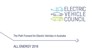 The Path Forward for Electric Vehicles in Australia
ALL ENERGY 2016
 