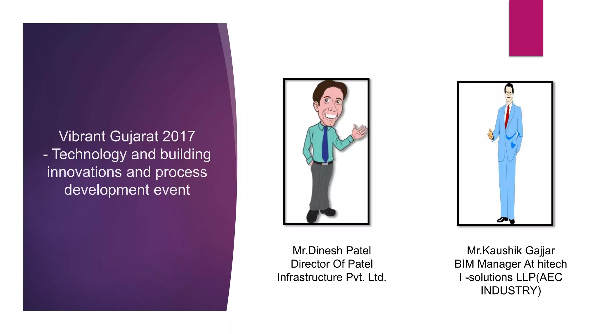 Vibrant Gujarat 2017
- Technology and building
innovations and process
development event
Mr.Kaushik Gajjar
BIM Manager At hitech
I -solutions LLP(AEC
INDUSTRY)
Mr.Dinesh Patel
Director Of Patel
Infrastructure Pvt. Ltd.
 