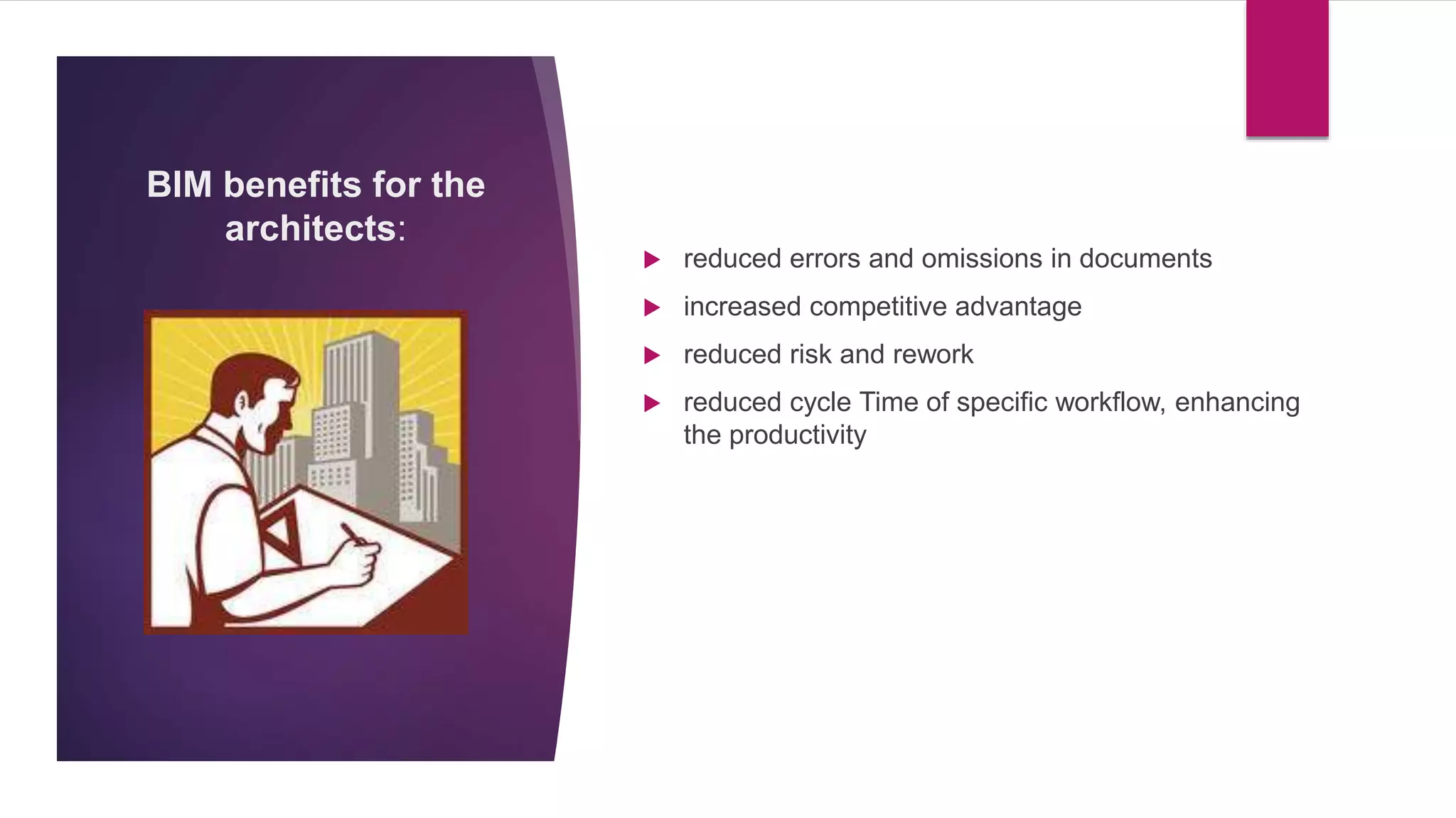 BIM benefits for the
architects:
 reduced errors and omissions in documents
 increased competitive advantage
 reduced risk and rework
 reduced cycle Time of specific workflow, enhancing
the productivity
 