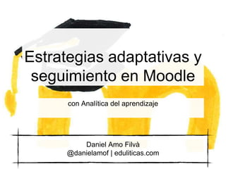 Estrategias adaptativas y
seguimiento en Moodle
con Analítica del aprendizaje
Daniel Amo Filvà
@danielamof | eduliticas.com
 