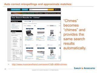 23
Copyright © 2013 Earley & Associates, Inc. All Rights Reserved.
• http://www.musiciansfriend.com/search?sB=r&Ntt=chmes
Auto correct misspellings and approximate matches:
“Chmes”
becomes
“chimes” and
provides the
same search
results
automatically.
 