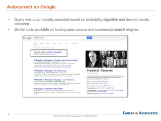 8
Copyright © 2013 Earley & Associates, Inc. All Rights Reserved.
• Query was automatically corrected based on probability algorithm and desired results
delivered
• Similar tools available on leading open source and commercial search engines
Autocorrect on Google
 