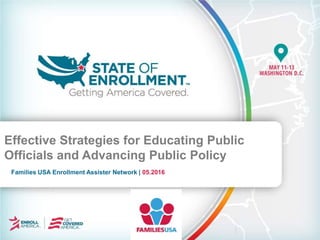 Families USA Enrollment Assister Network | 05.2016
Effective Strategies for Educating Public
Officials and Advancing Public Policy
 