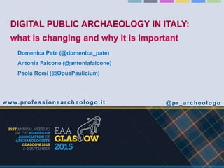 DIGITAL PUBLIC ARCHAEOLOGY IN ITALY:
what is changing and why it is important
Domenica Pate (@domenica_pate)
Antonia Falcone (@antoniafalcone)
Paola Romi (@OpusPaulicium)
www.professionearcheologo.it @pr_archeologo
 