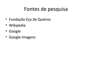 Fontes de pesquisa 
• Fundação Eça de Queiroz 
• Wikipedia 
• Google 
• Google imagens 
 