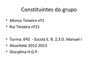 Constituintes do grupo 
• Afonso Teixeira nº1 
• Rui Teixeira nº21 
• Turma: 6ºG - Escola E. B. 2,3 D. Manuel I 
• Alcochete 2012-2013 
• Disciplina H.G.P. 
 