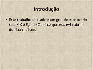 Introdução 
• Este trabalho fala sobre um grande escritor do 
séc. XIX o Eça de Queiroz que escrevia obras 
do tipo realismo. 
 