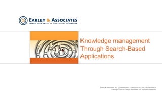 Earley & Associates, Inc. | Classification: CONFIDENTIAL USE, NO REPRINTS
Copyright © 2014 Earley & Associates, Inc. All Rights Reserved.
Knowledge management
Through Search-Based
Applications
 