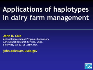 John B. Cole
Animal Improvement Programs Laboratory
Agricultural Research Service, USDA
Beltsville, MD 20705-2350, USA
john.cole@ars.usda.gov
Applications of haplotypes
in dairy farm management
 