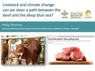 Livestock and climate change:
can we steer a path between the
devil and the deep blue sea?
Philip Thornton
67th Annual Meeting of the European Federation of Animal Science, Belfast UK, 29 Aug – 2 Sept2016
 