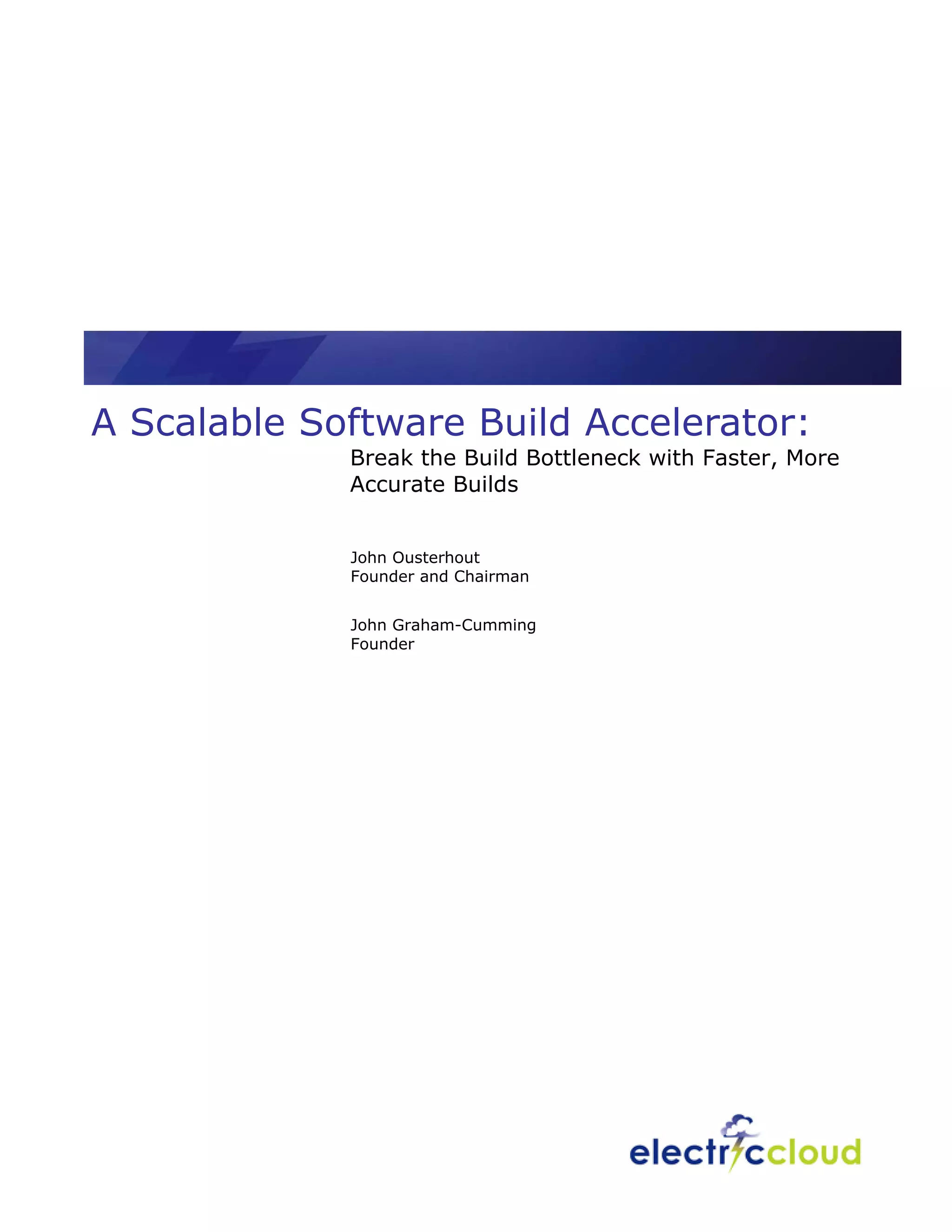 A Scalable Software Build Accelerator:
             Break the Build Bottleneck with Faster, More
             Accurate Builds


             John Ousterhout
             Founder and Chairman


             John Graham-Cumming
             Founder
 