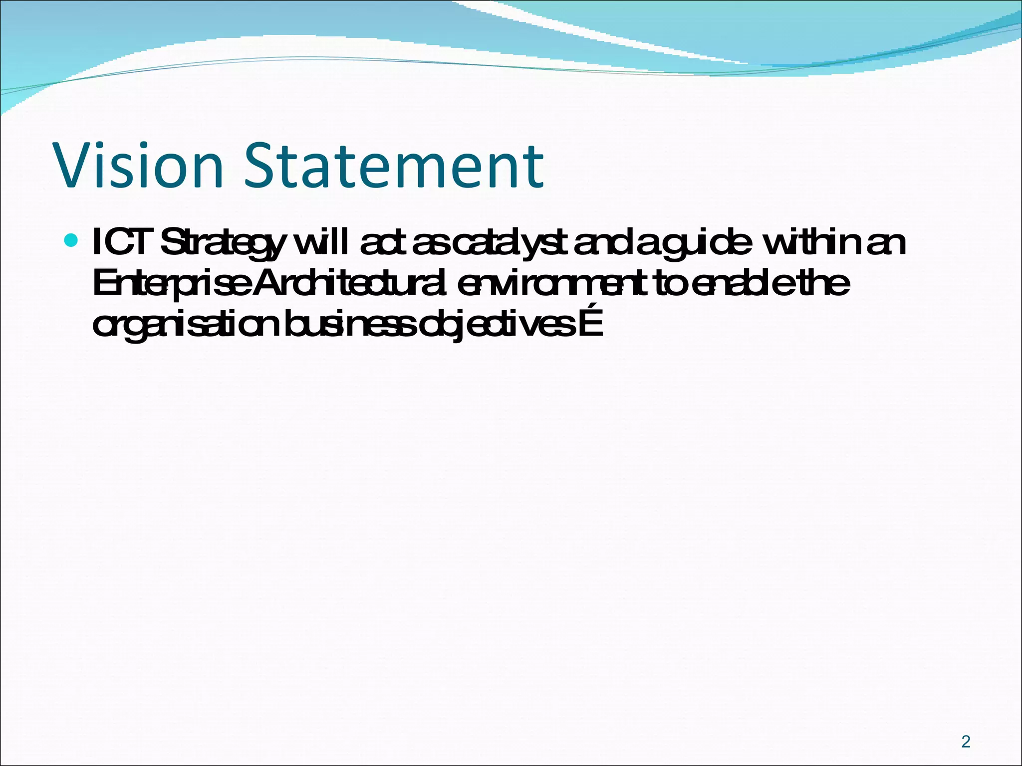 Vision Statement ICT Strategy will act as catalyst and a guide  within an Enterprise Architectural environment to enable the   organisation   business objectives … 