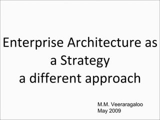 Enterprise Architecture as a Strategy a different approach M.M. Veeraragaloo May 2009 