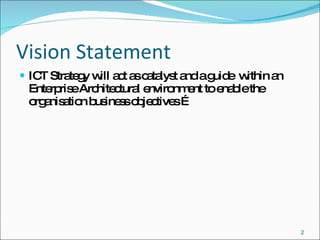 Vision Statement ICT Strategy will act as catalyst and a guide  within an Enterprise Architectural environment to enable the   organisation   business objectives … 