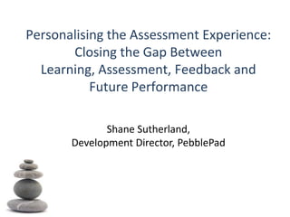 Personalising the Assessment Experience: Closing the Gap Between Learning, Assessment, Feedback and Future Performance Shane Sutherland,Development Director, PebblePad 
