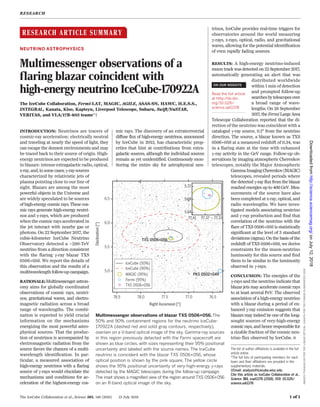 RESEARCH ARTICLE SUMMARY
◥
NEUTRINO ASTROPHYSICS
Multimessenger observations of a
flaring blazar coincident with
high-energy neutrino IceCube-170922A
The IceCube Collaboration, Fermi-LAT, MAGIC, AGILE, ASAS-SN, HAWC, H.E.S.S.,
INTEGRAL, Kanata, Kiso, Kapteyn, Liverpool Telescope, Subaru, Swift/NuSTAR,
VERITAS, and VLA/17B-403 teams*†
INTRODUCTION: Neutrinos are tracers of
cosmic-ray acceleration: electrically neutral
and traveling at nearly the speed of light, they
can escape the densest environments and may
be traced back to their source of origin. High-
energy neutrinos are expected to be produced
in blazars: intense extragalactic radio, optical,
x-ray,and,insomecases,g-raysources
characterized by relativistic jets of
plasma pointing close to our line of
sight. Blazars are among the most
powerful objects in the Universe and
are widely speculated to be sources
of high-energy cosmic rays. These cos-
mic rays generate high-energy neutri-
nos and g-rays, which are produced
when the cosmic rays accelerated in
the jet interact with nearby gas or
photons. On 22 September 2017, the
cubic-kilometer IceCube Neutrino
Observatory detected a ~290-TeV
neutrino from a direction consistent
with the flaring g-ray blazar TXS
0506+056. We report the details of
this observation and the results of a
multiwavelengthfollow-up campaign.
RATIONALE:Multimessenger astron-
omy aims for globally coordinated
observations of cosmic rays, neutri-
nos, gravitational waves, and electro-
magnetic radiation across a broad
range of wavelengths. The combi-
nation is expected to yield crucial
information on the mechanisms
energizing the most powerful astro-
physical sources. That the produc-
tion of neutrinos is accompanied by
electromagnetic radiation from the
source favors the chances of a multi-
wavelength identification. In par-
ticular, a measured association of
high-energy neutrinos with a flaring
source of g-rays would elucidate the
mechanisms and conditions for ac-
celeration of the highest-energy cos-
mic rays. The discovery of an extraterrestrial
diffuse flux of high-energy neutrinos, announced
by IceCube in 2013, has characteristic prop-
erties that hint at contributions from extra-
galactic sources, although the individual sources
remain as yet unidentified. Continuously mon-
itoring the entire sky for astrophysical neu-
trinos, IceCube provides real-time triggers for
observatories around the world measuring
g-rays, x-rays, optical, radio, and gravitational
waves, allowing for the potential identification
of even rapidly fading sources.
RESULTS: A high-energy neutrino-induced
muon trackwas detected on 22 September 2017,
automatically generating an alert that was
distributed worldwide
within 1 min of detection
and prompted follow-up
searchesbytelescopesover
a broad range of wave-
lengths. On 28 September
2017, theFermiLargeArea
Telescope Collaboration reported that the di-
rection of the neutrino was coincident with a
cataloged g-ray source, 0.1° from the neutrino
direction. The source, a blazar known as TXS
0506+056 at a measured redshift of 0.34, was
in a flaring state at the time with enhanced
g-ray activity in the GeV range. Follow-up ob-
servations by imaging atmospheric Cherenkov
telescopes, notably the Major Atmospheric
Gamma Imaging Cherenkov (MAGIC)
telescopes, revealed periods where
the detected g-ray flux from the blazar
reached energies up to 400 GeV. Mea-
surements of the source have also
been completed at x-ray, optical, and
radio wavelengths. We have inves-
tigated models associating neutrino
and g-ray production and find that
correlation of the neutrino with the
flare of TXS 0506+056 is statistically
significant at the level of 3 standard
deviations (sigma). On the basis of the
redshift of TXS 0506+056, we derive
constraints for the muon-neutrino
luminosity for this source and find
them to be similar to the luminosity
observed in g-rays.
CONCLUSION: The energies of the
g-rays and the neutrino indicate that
blazar jets may accelerate cosmic rays
to at least several PeV. The observed
association of a high-energy neutrino
with a blazar during a period of en-
hanced g-ray emission suggests that
blazars may indeed be one of the long-
sought sources of very-high-energy
cosmic rays, and hence responsible for
a sizable fraction of the cosmic neu-
trino flux observed by IceCube.
▪
RESEARCH
The IceCube Collaboration et al., Science 361, 146 (2018) 13 July 2018 1 of 1
The list of author affiliations is available in the full
article online.
*The full lists of participating members for each
team and their affiliations are provided in the
supplementary materials.
†Email: analysis@icecube.wisc.edu
Cite this article as IceCube Collaboration et al.,
Science 361, eaat1378 (2018). DOI: 10.1126/
science.aat1378
Multimessenger observations of blazar TXS 0506+056. The
50% and 90% containment regions for the neutrino IceCube-
170922A (dashed red and solid gray contours, respectively),
overlain on a V-band optical image of the sky. Gamma-ray sources
in this region previously detected with the Fermi spacecraft are
shown as blue circles, with sizes representing their 95% positional
uncertainty and labeled with the source names. The IceCube
neutrino is coincident with the blazar TXS 0506+056, whose
optical position is shown by the pink square. The yellow circle
shows the 95% positional uncertainty of very-high-energy g-rays
detected by the MAGIC telescopes during the follow-up campaign.
The inset shows a magnified view of the region around TXS 0506+056
on an R-band optical image of the sky.
IMAGES:PHOASAS-SNFORTHEV-BANDOPTICAL;KANATAFORTHER-BANDINMAGNIFIEDVIEW
ON OUR WEBSITE
◥
Read the full article
at http://dx.doi.
org/10.1126/
science.aat1378
..................................................
onJuly12,2018http://science.sciencemag.org/Downloadedfrom
 