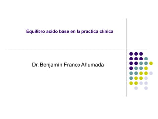 Equilibro acido base en la practica clínica
Dr. Benjamín Franco Ahumada
 