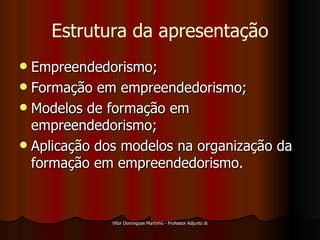 Estrutura da apresentação Empreendedorismo; Formação em empreendedorismo; Modelos de formação em empreendedorismo; Aplicação dos modelos na organização da formação em empreendedorismo. 