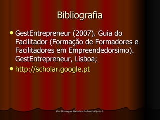 Bibliografia GestEntrepreneur (2007). Guia do Facilitador (Formação de Formadores e Facilitadores em Empreendedorsimo). GestEntrepreneur, Lisboa; http://scholar.google.pt   