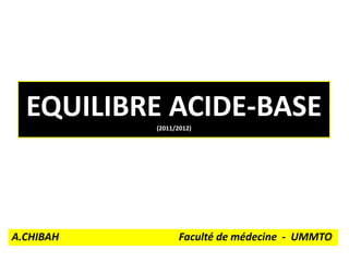 EQUILIBRE ACIDE-BASE
           (2011/2012)




A.CHIBAH          Faculté de médecine - UMMTO
 