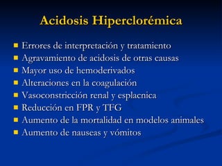 Acidosis Hiperclorémica Errores de interpretación y tratamiento Agravamiento de acidosis de otras causas Mayor uso de hemoderivados Alteraciones en la coagulación Vasoconstricción renal y esplacnica Reducción en FPR y TFG Aumento de la mortalidad en modelos animales Aumento de nauseas y vómitos 