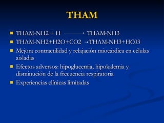 THAM THAM-NH2 + H  THAM-NH3 THAM-NH2+H2O+CO2  THAM-NH3+HC03 Mejora contractilidad y relajación miocárdica en células aisladas Efectos adversos: hipoglucemia, hipokalemia y disminución de la frecuencia respiratoria Experiencias clínicas limitadas 