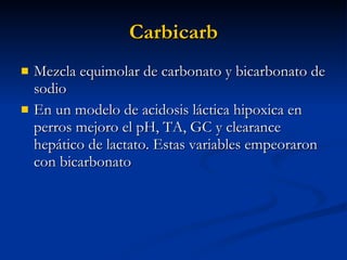 Carbicarb Mezcla equimolar de carbonato y bicarbonato de sodio En un modelo de acidosis láctica hipoxica en perros mejoro el pH, TA, GC y clearance hepático de lactato. Estas variables empeoraron con bicarbonato 