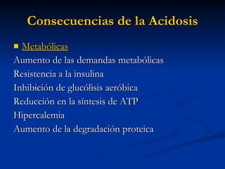 Consecuencias de la Acidosis Metabólicas Aumento de las demandas metabólicas Resistencia a la insulina Inhibición de glucólisis aeróbica Reducción en la síntesis de ATP Hipercalemia Aumento de la degradación proteica 