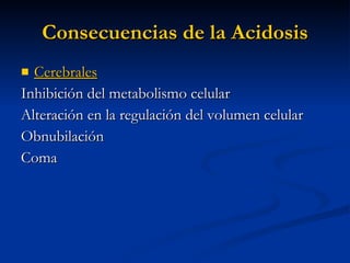 Consecuencias de la Acidosis Cerebrales Inhibición del metabolismo celular  Alteración en la regulación del volumen celular Obnubilación Coma 
