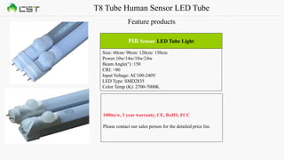 T8 Tube Human Sensor LED Tube
Feature products
Size: 60cm/ 90cm/ 120cm/ 150cm
Power:10w/14w/18w/24w
Beam Angle(°) :150
CRI: >80
Input Voltage: AC100-240V
LED Type: SMD2835
Color Temp (K): 2700-7000K
PIR Sensor LED Tube Light
100lm/w, 3 year warranty, CE, RoHS, FCC
Please contact our sales person for the detailed price list.
 