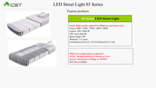LED Street Light 03 Series
Feature products
03 Series LED Street Light
Super High quality applied for Highway and main road
Power: 60W/ 120W/ 150W/ 180W/ 240W
Lumen: 100-110lm/W
CRI: more than 80
Beam Angle:120°
Warranty: 3-5 years
Certification:SAA,UL, TUV,CE,Rohs,FCC,C-tick
Different configuration at optional:
LEDs: Bridgelux45mil or Osram or Cree
Driver: Meanwell or Philips or MOSO
IES Files available
 
