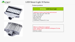 LED Street Light 10 Series
Feature products
10 Series LED Street Light
Applied for Country road, Garden and courtyard
Power: 28W/ 42W/ 56W/ 70W/ 84W
Lumen: 100-110lm/W
CRI: more than 80
Beam Angle:120°
Warranty: 3years
Certification: CE,Rohs,FCC,C-tick
Different configuration at optional:
LEDs: Epistar 33mil or SMD3030 at Bridgelux1734 chip
Driver: CE driver
IES Files available
 