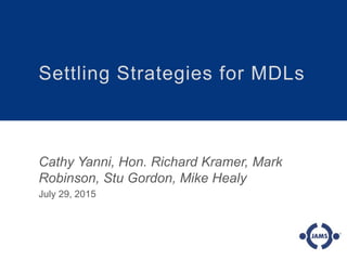 Settling Strategies for MDLs
Cathy Yanni, Hon. Richard Kramer, Mark
Robinson, Stu Gordon, Mike Healy
July 29, 2015
 