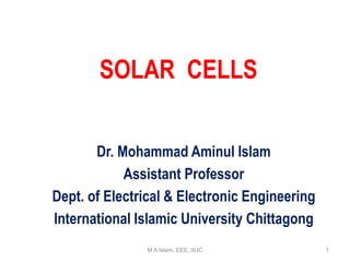Dr. Mohammad Aminul Islam
Assistant Professor
Dept. of Electrical & Electronic Engineering
International Islamic University Chittagong
SOLAR CELLS
M A Islam, EEE, IIUC 1
 