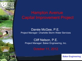 Hampton Avenue
Capital Improvement Project
Danée McGee, P.E.
Project Manager: Charlotte Storm Water Services
Cliff Nelson, P.E.
Project Manager: Baker Engineering, Inc.
October 11, 2012
Baker EngineeringBaker Engineering
 
