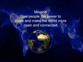 Mission:
Give people the power to
share and make the world more
open and connected.
 