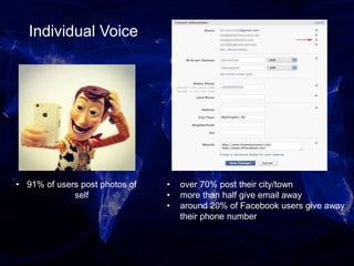 • over 70% post their city/town
• more than half give email away
• around 20% of Facebook users give away
their phone number
• 91% of users post photos of
self
Individual Voice
 