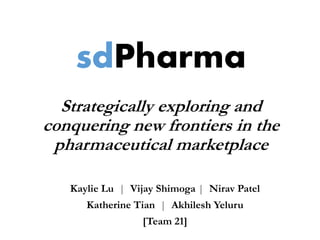 Kaylie Lu | Vijay Shimoga | Nirav Patel
Katherine Tian | Akhilesh Yeluru
[Team 21]
sdPharma
Strategically exploring and
conquering new frontiers in the
pharmaceutical marketplace
 