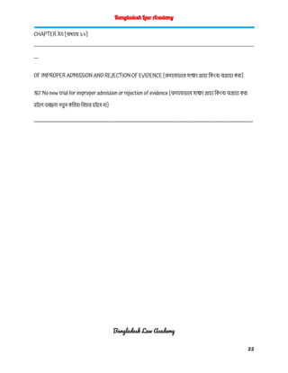 Bangladesh Law Academy
CHAPTER XII [অধ্যায় ১২]
------------------------------------------------------------------------------------------------------------------------------------------
---
OF IMPROPER ADMISSION AND REJECTION OF EVIDENCE [অন্যায়ভাবে সাক্ষ্য গ্রাহ্য কিংবা অগ্রাহ্য করা]
167. No new trial for improper admission or rejection of evidence [অন্যায়ভাবে সাক্ষ্য গ্রাহ্য কিংবা অগ্রাহ্য করা
হইলে তজ্জন্য নত
ু ন করিয়া বিচার হইবে না]
---------------------------------------------------------------------------------------------------------------------------------------------
Bangladesh Law Academy
22
 